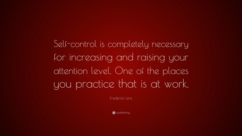 Frederick Lenz Quote: “Self-control is completely necessary for increasing and raising your attention level. One of the places you practice that is at work.”