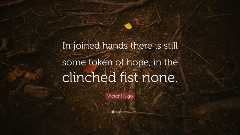 Victor Hugo Quote: “In joined hands there is still some token of hope, in the clinched fist none.”