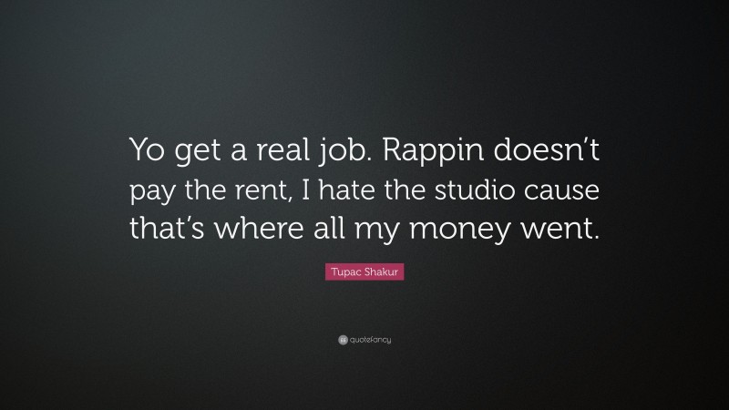 Tupac Shakur Quote: “Yo get a real job. Rappin doesn’t pay the rent, I hate the studio cause that’s where all my money went.”