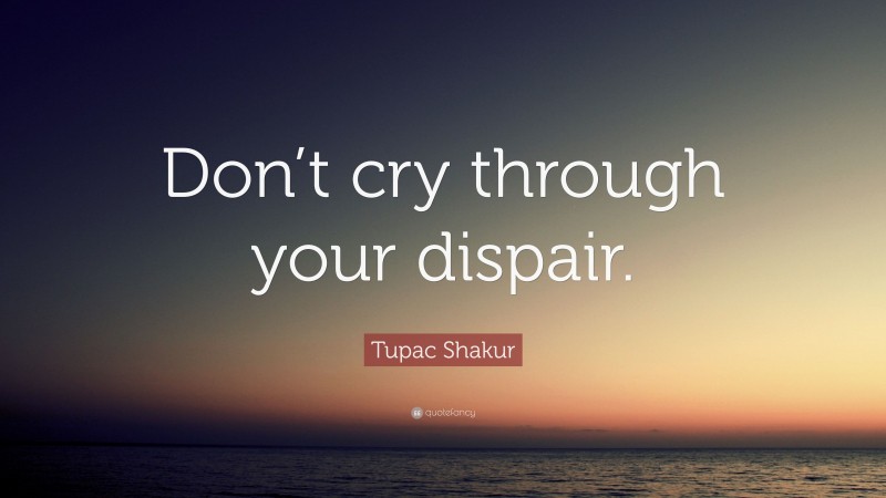 Tupac Shakur Quote: “Don’t cry through your dispair.”
