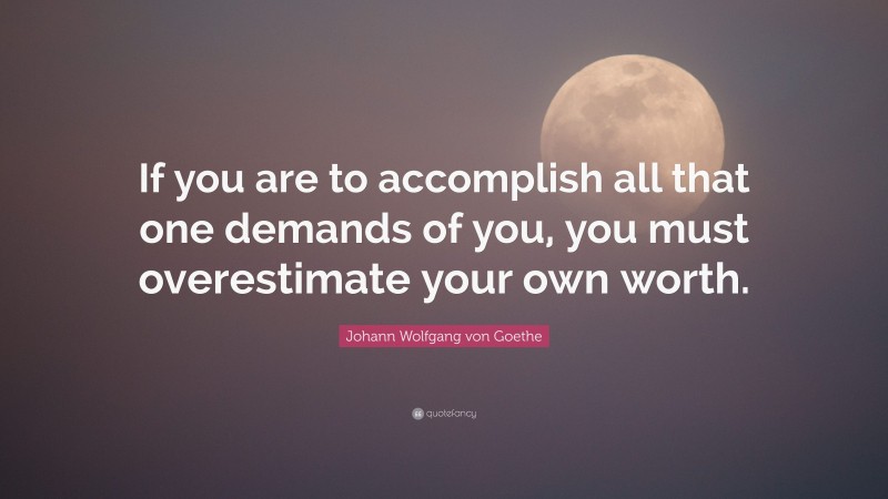Johann Wolfgang von Goethe Quote: “If you are to accomplish all that one demands of you, you must overestimate your own worth.”
