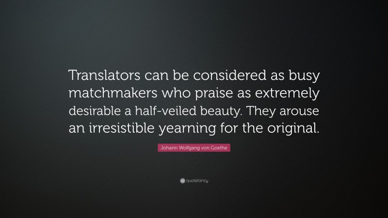 Johann Wolfgang von Goethe Quote: “Translators can be considered as busy matchmakers who praise as extremely desirable a half-veiled beauty. They arouse an irresistible yearning for the original.”