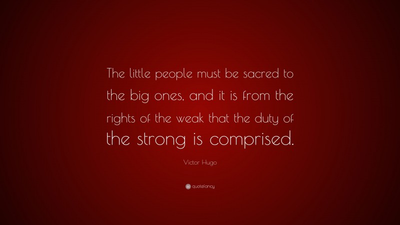 Victor Hugo Quote: “The little people must be sacred to the big ones, and it is from the rights of the weak that the duty of the strong is comprised.”