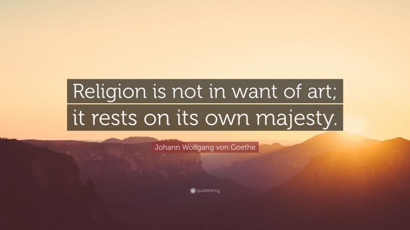 Johann Wolfgang von Goethe Quote: “Religion is not in want of art; it rests on its own majesty.”