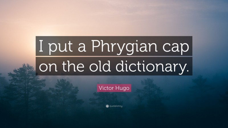 Victor Hugo Quote: “I put a Phrygian cap on the old dictionary.”