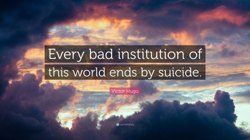Victor Hugo Quote: “Every bad institution of this world ends by suicide.”