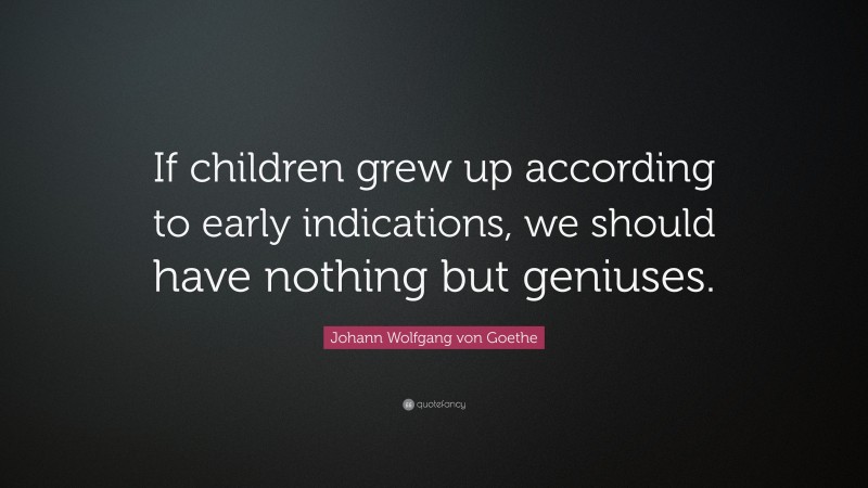 Johann Wolfgang von Goethe Quote: “If children grew up according to early indications, we should have nothing but geniuses.”