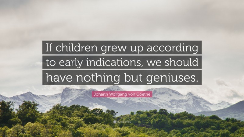 Johann Wolfgang von Goethe Quote: “If children grew up according to early indications, we should have nothing but geniuses.”