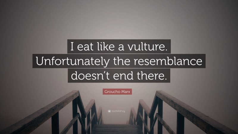 Groucho Marx Quote: “I eat like a vulture. Unfortunately the resemblance doesn’t end there.”
