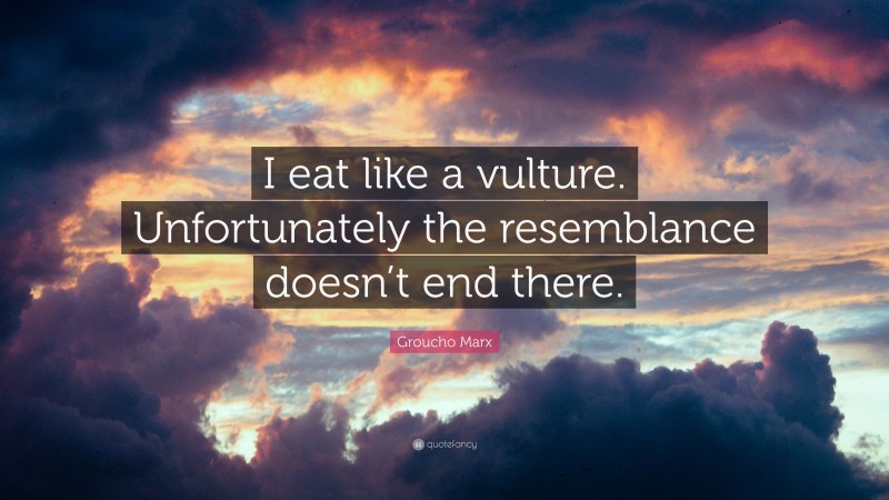 Groucho Marx Quote: “I eat like a vulture. Unfortunately the resemblance doesn’t end there.”