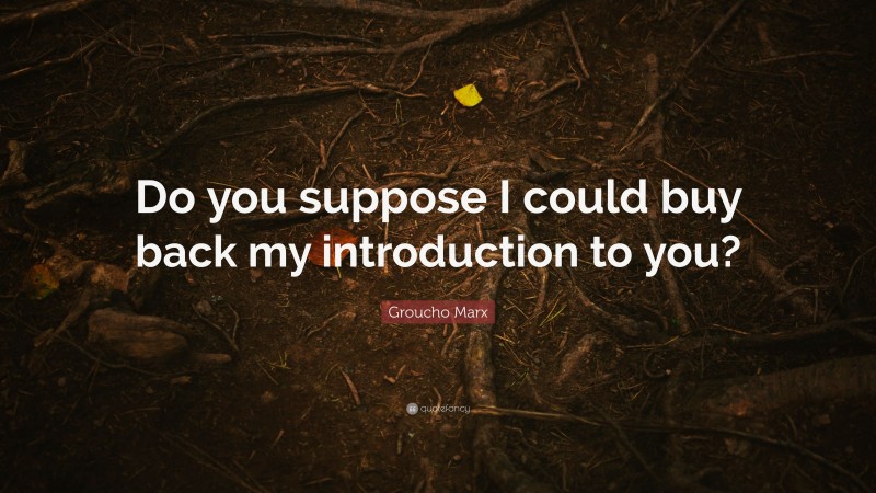 Groucho Marx Quote: “Do you suppose I could buy back my introduction to you?”
