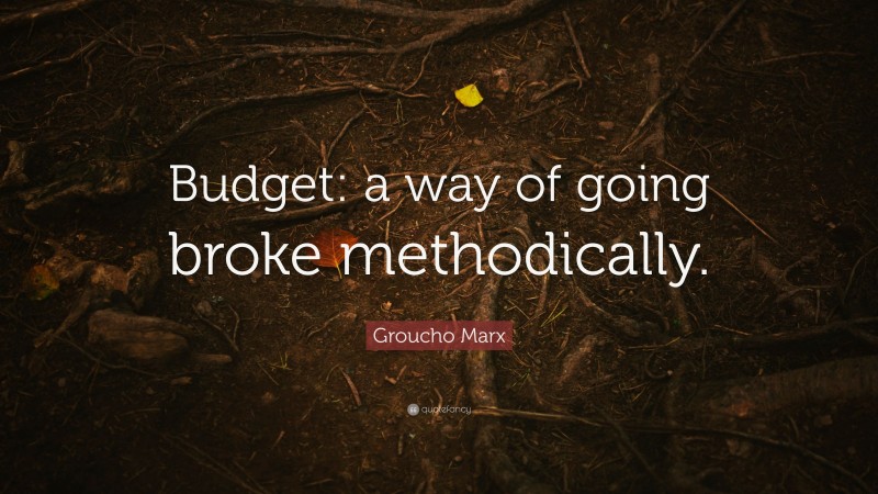 Groucho Marx Quote: “Budget: a way of going broke methodically.”