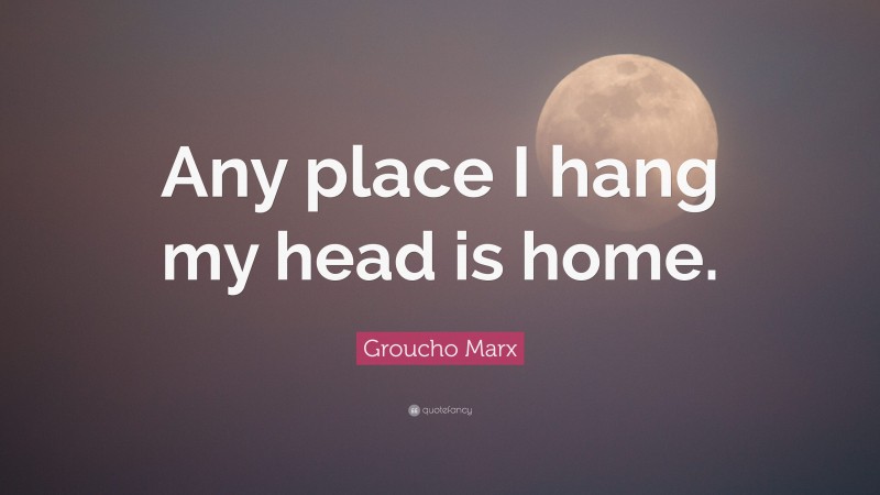 Groucho Marx Quote: “Any place I hang my head is home.”