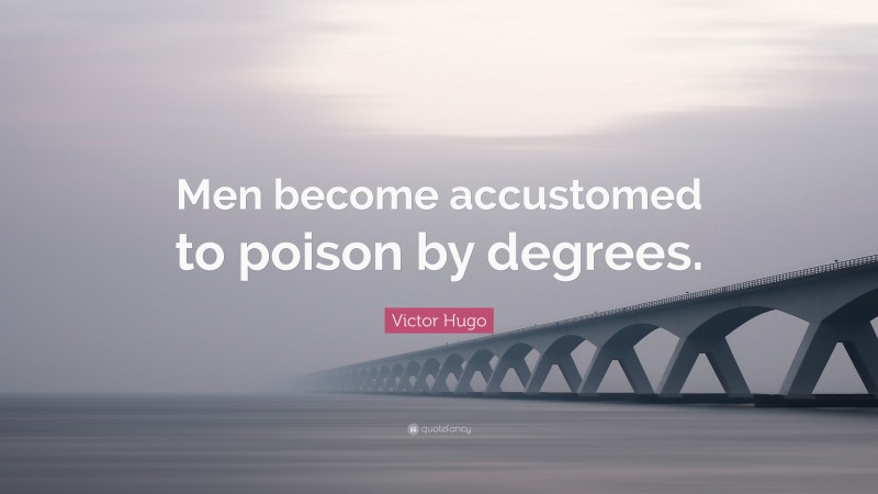 Victor Hugo Quote: “Men become accustomed to poison by degrees.”