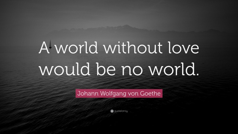 Johann Wolfgang von Goethe Quote: “A world without love would be no world.”