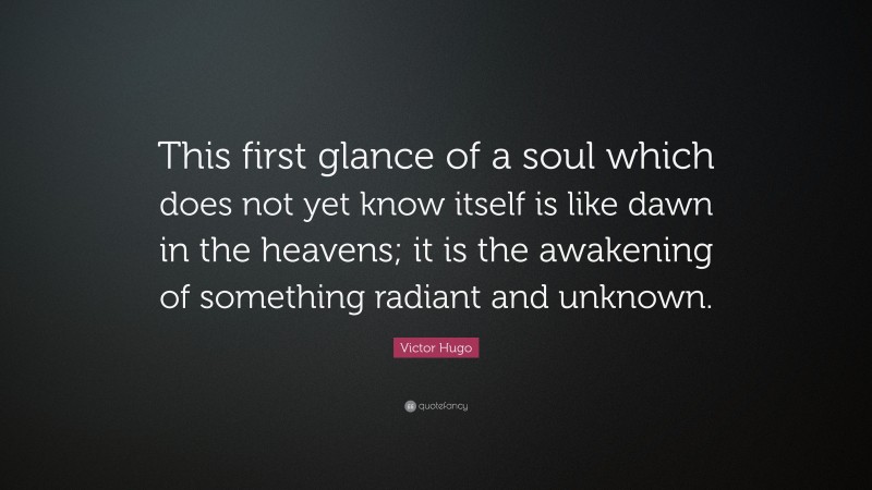 Victor Hugo Quote: “This first glance of a soul which does not yet know itself is like dawn in the heavens; it is the awakening of something radiant and unknown.”