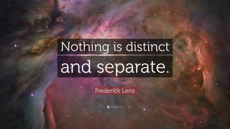 Frederick Lenz Quote: “Nothing is distinct and separate.”