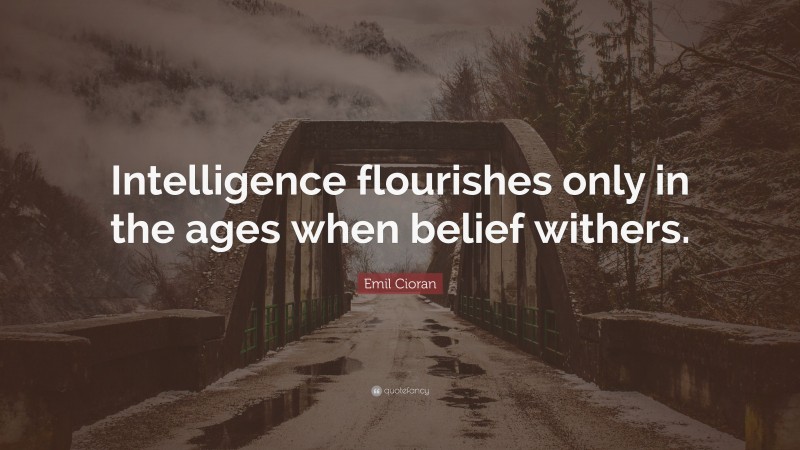 Emil Cioran Quote: “Intelligence flourishes only in the ages when belief withers.”