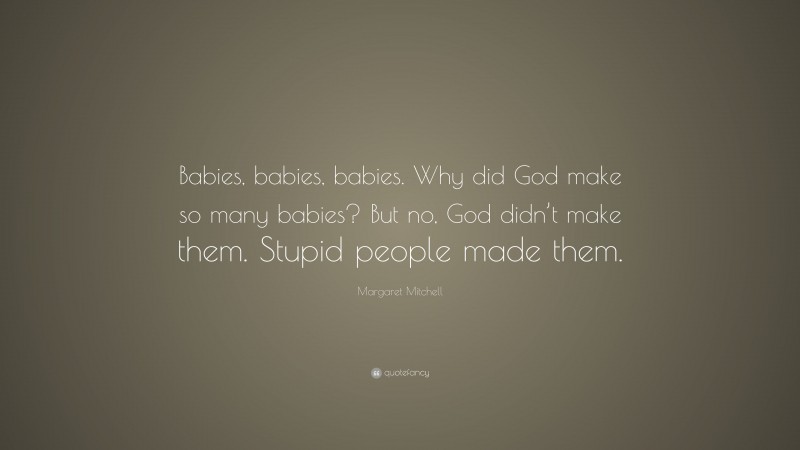 Margaret Mitchell Quote: “Babies, babies, babies. Why did God make so many babies? But no, God didn’t make them. Stupid people made them.”