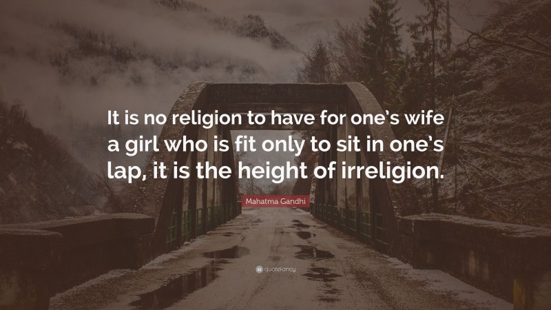 Mahatma Gandhi Quote: “It is no religion to have for one’s wife a girl who is fit only to sit in one’s lap, it is the height of irreligion.”