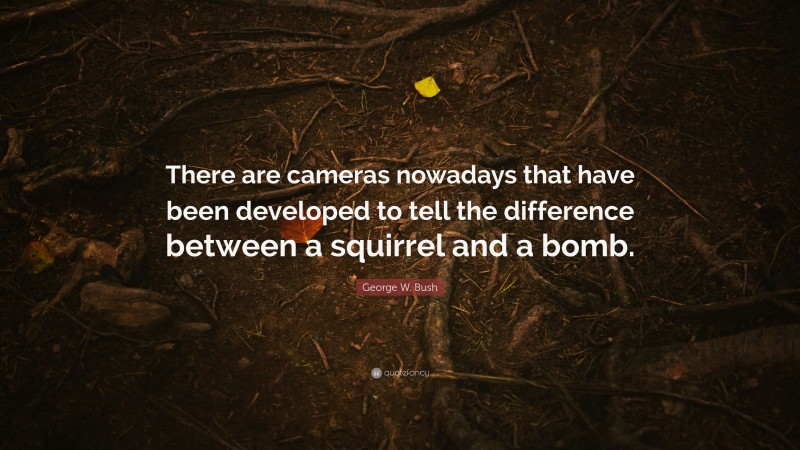 George W. Bush Quote: “There are cameras nowadays that have been developed to tell the difference between a squirrel and a bomb.”