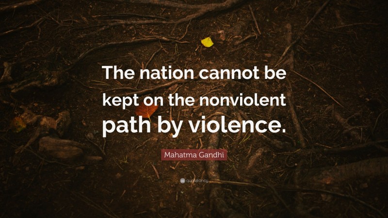 Mahatma Gandhi Quote: “The nation cannot be kept on the nonviolent path by violence.”