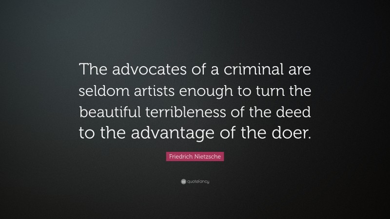 Friedrich Nietzsche Quote: “The advocates of a criminal are seldom artists enough to turn the beautiful terribleness of the deed to the advantage of the doer.”