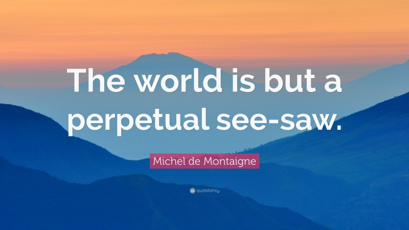 Michel de Montaigne Quote: “The world is but a perpetual see-saw.”