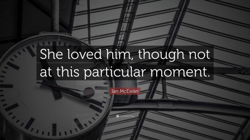 Ian McEwan Quote: “She loved him, though not at this particular moment.”
