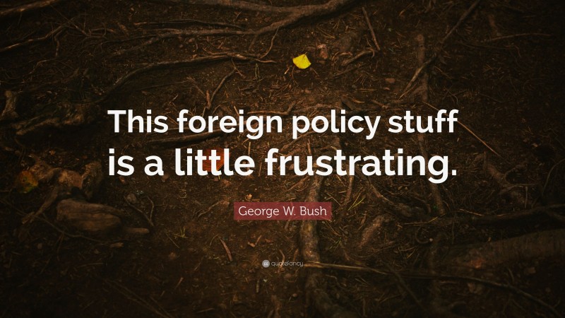 George W. Bush Quote: “This foreign policy stuff is a little frustrating.”