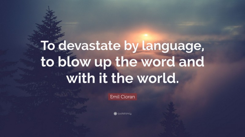 Emil Cioran Quote: “To devastate by language, to blow up the word and with it the world.”