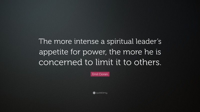Emil Cioran Quote: “The more intense a spiritual leader’s appetite for power, the more he is concerned to limit it to others.”