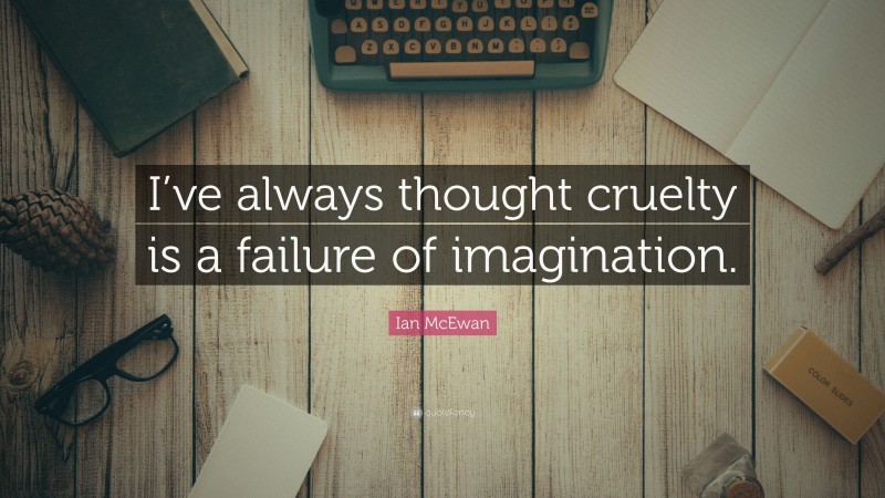 Ian McEwan Quote: “I’ve always thought cruelty is a failure of imagination.”