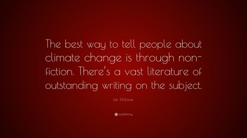 Ian McEwan Quote: “The best way to tell people about climate change is through non-fiction. There’s a vast literature of outstanding writing on the subject.”
