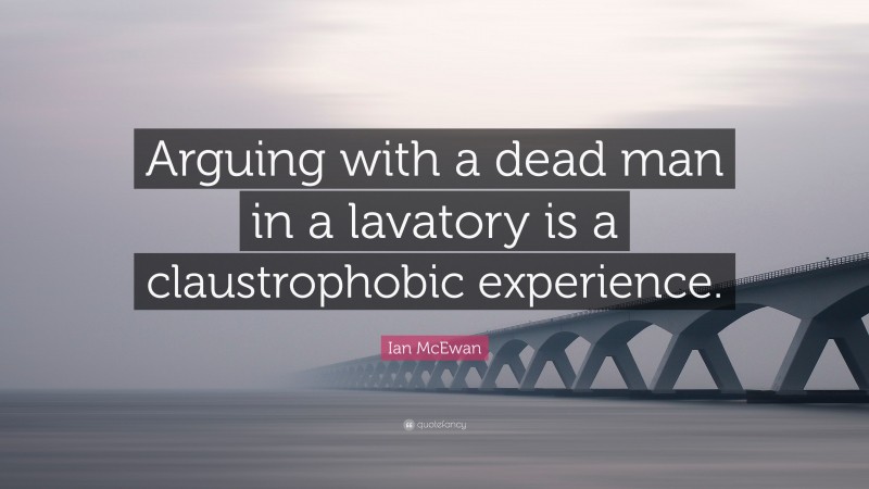 Ian McEwan Quote: “Arguing with a dead man in a lavatory is a claustrophobic experience.”