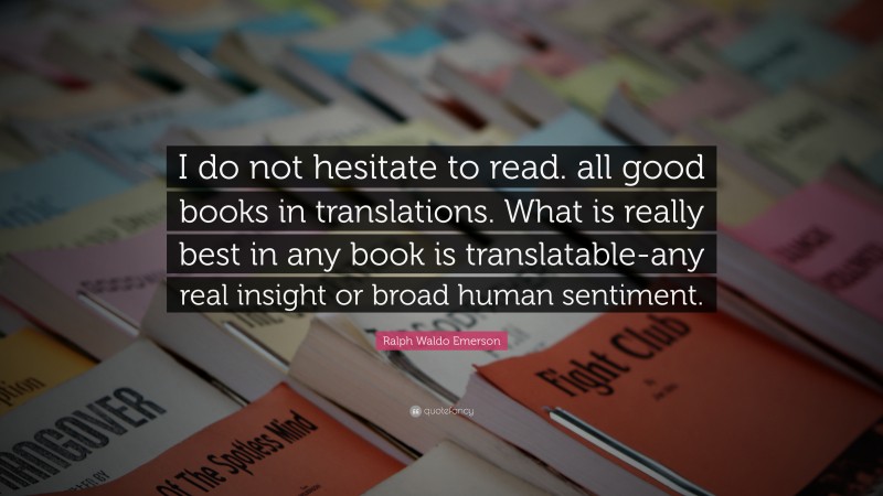 Ralph Waldo Emerson Quote: “I do not hesitate to read. all good books in translations. What is really best in any book is translatable-any real insight or broad human sentiment.”