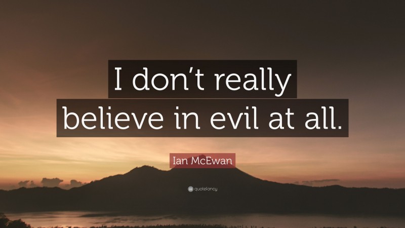 Ian McEwan Quote: “I don’t really believe in evil at all.”