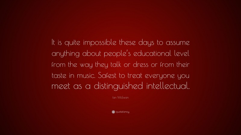 Ian McEwan Quote: “It is quite impossible these days to assume anything about people’s educational level from the way they talk or dress or from their taste in music. Safest to treat everyone you meet as a distinguished intellectual.”