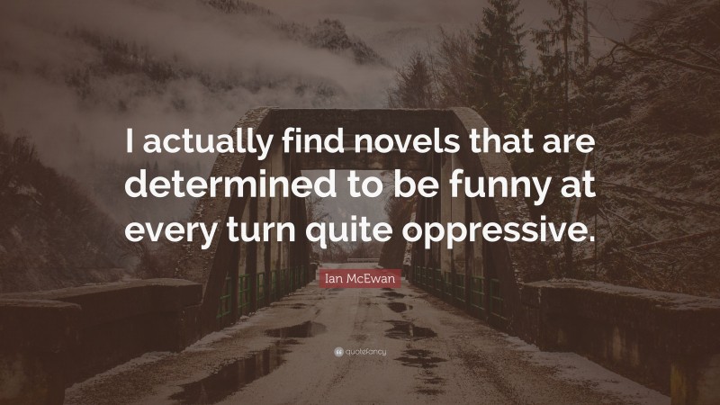 Ian McEwan Quote: “I actually find novels that are determined to be funny at every turn quite oppressive.”