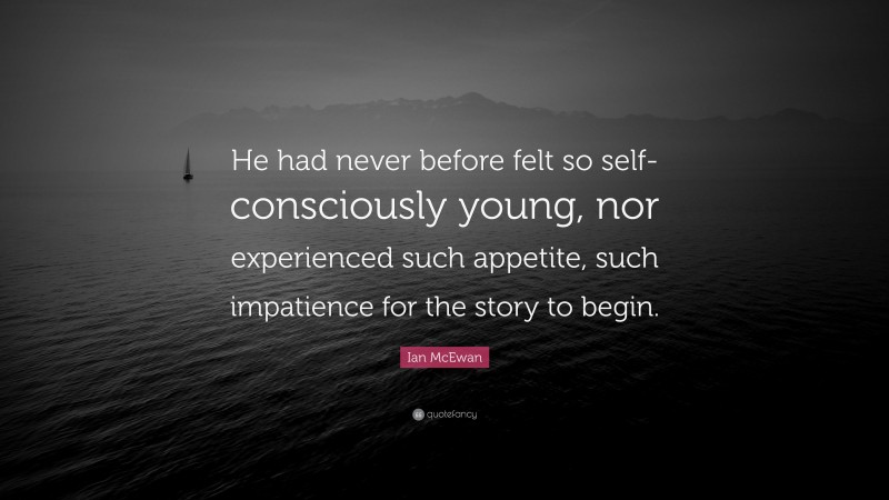 Ian McEwan Quote: “He had never before felt so self-consciously young, nor experienced such appetite, such impatience for the story to begin.”