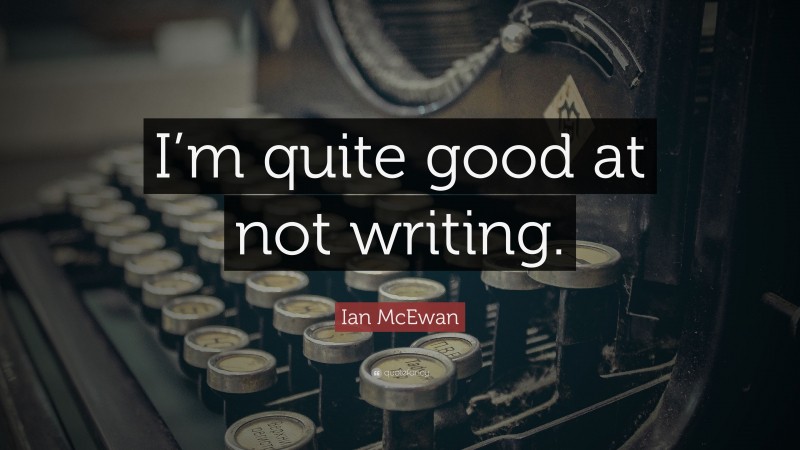 Ian McEwan Quote: “I’m quite good at not writing.”