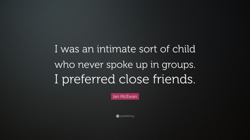 Ian McEwan Quote: “I was an intimate sort of child who never spoke up in groups. I preferred close friends.”