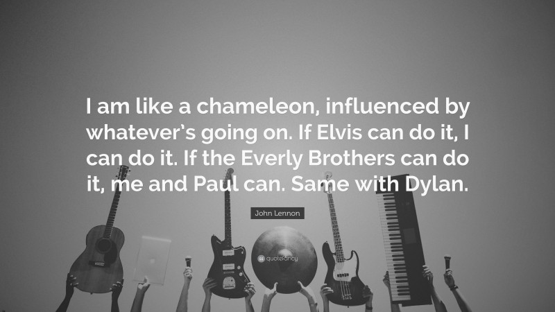 John Lennon Quote: “I am like a chameleon, influenced by whatever’s going on. If Elvis can do it, I can do it. If the Everly Brothers can do it, me and Paul can. Same with Dylan.”