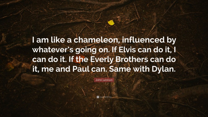 John Lennon Quote: “I am like a chameleon, influenced by whatever’s going on. If Elvis can do it, I can do it. If the Everly Brothers can do it, me and Paul can. Same with Dylan.”