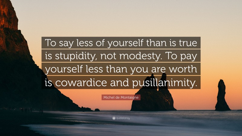 Michel de Montaigne Quote: “To say less of yourself than is true is stupidity, not modesty. To pay yourself less than you are worth is cowardice and pusillanimity.”