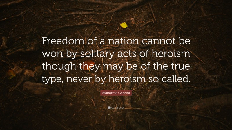 Mahatma Gandhi Quote: “Freedom of a nation cannot be won by solitary acts of heroism though they may be of the true type, never by heroism so called.”