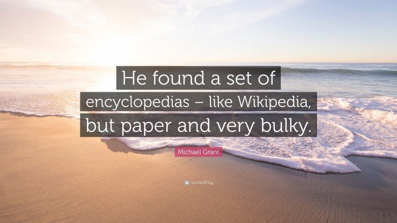 Michael Grant Quote: “He found a set of encyclopedias – like Wikipedia, but paper and very bulky.”