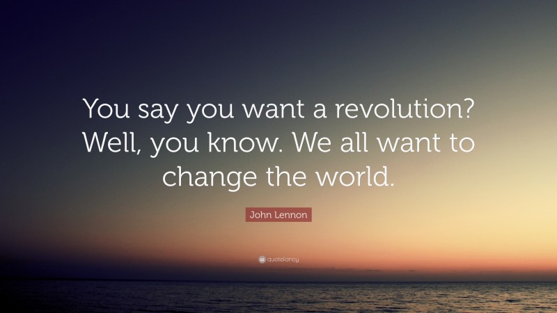 John Lennon Quote: “You say you want a revolution? Well, you know. We all want to change the world.”