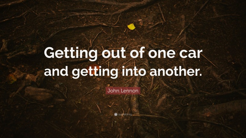 John Lennon Quote: “Getting out of one car and getting into another.”