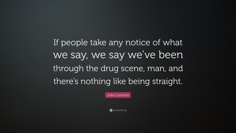 John Lennon Quote: “If people take any notice of what we say, we say we’ve been through the drug scene, man, and there’s nothing like being straight.”